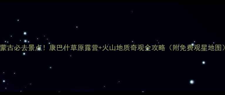 图片 内蒙古必去景点！康巴什草原露营+火山地质奇观全攻略（附免费观星地图）1