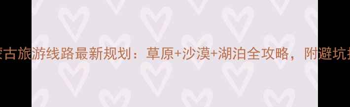 图片 内蒙古旅游线路最新规划：草原+沙漠+湖泊全攻略，附避坑指南