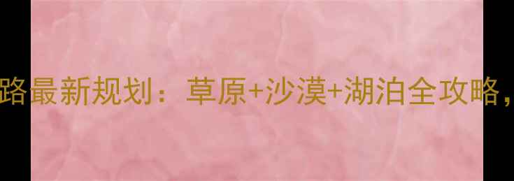 图片 内蒙古旅游线路最新规划：草原+沙漠+湖泊全攻略，附避坑指南2