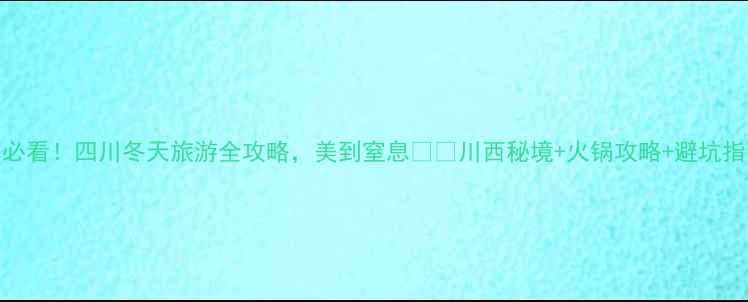 图片 冬日避寒必看！四川冬天旅游全攻略，美到窒息❄️川西秘境+火锅攻略+避坑指南全公开
