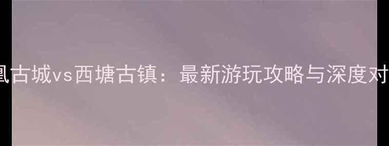图片 凤凰古城vs西塘古镇：最新游玩攻略与深度对比2