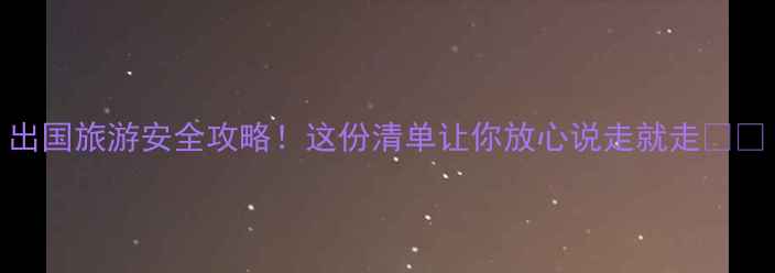 图片 出国旅游安全攻略！这份清单让你放心说走就走✈️
