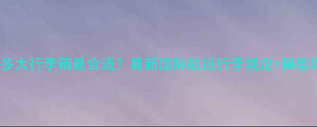 图片 出国旅游带多大行李箱最合适？最新国际航班行李规定+箱型选择全攻略1