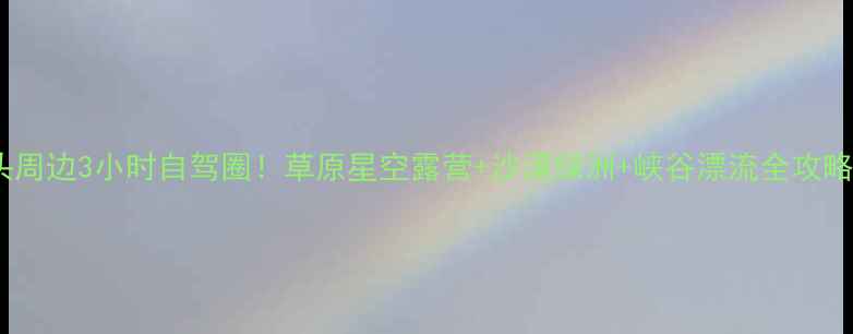 图片 包头周边3小时自驾圈！草原星空露营+沙漠绿洲+峡谷漂流全攻略🌿2