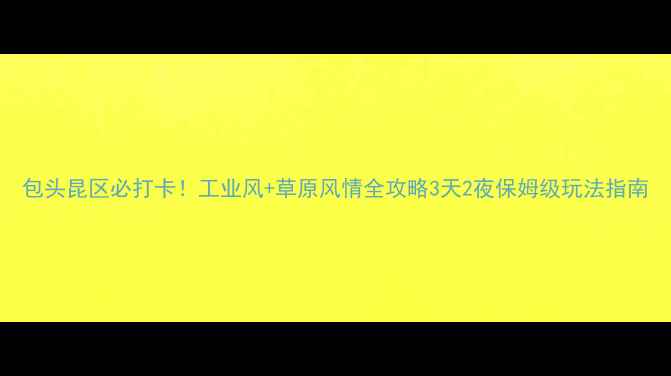 图片 包头昆区必打卡！工业风+草原风情全攻略3天2夜保姆级玩法指南