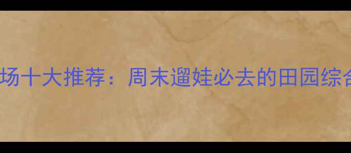 图片 北京亲子农场十大推荐：周末遛娃必去的田园综合体全攻略2