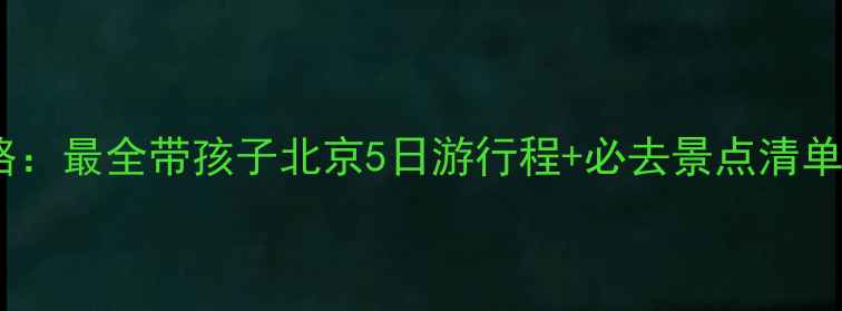 图片 北京亲子游保姆级攻略：最全带孩子北京5日游行程+必去景点清单（附交通住宿美食）1