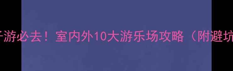 图片 北京亲子游必去！室内外10大游乐场攻略（附避坑指南）2