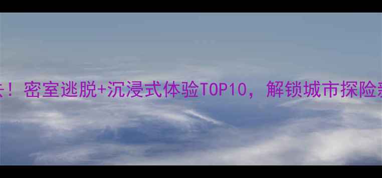 图片 北京亲子游必去！密室逃脱+沉浸式体验TOP10，解锁城市探险新玩法最新攻略