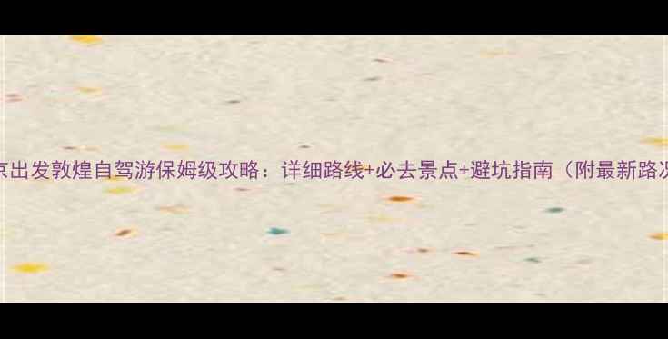 图片 北京出发敦煌自驾游保姆级攻略：详细路线+必去景点+避坑指南（附最新路况）