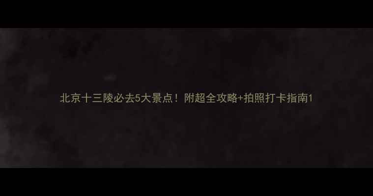 图片 北京十三陵必去5大景点！附超全攻略+拍照打卡指南1