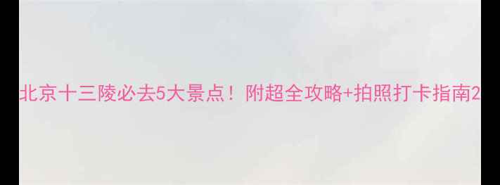 图片 北京十三陵必去5大景点！附超全攻略+拍照打卡指南2