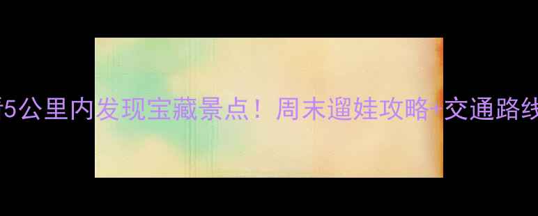 图片 北京周末亲子游必看5公里内发现宝藏景点！周末遛娃攻略+交通路线+隐藏玩法全公开🌿