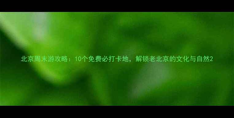 图片 北京周末游攻略：10个免费必打卡地，解锁老北京的文化与自然2