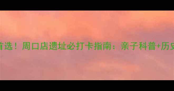 图片 北京周末游首选！周口店遗址必打卡指南：亲子科普+历史探秘全攻略