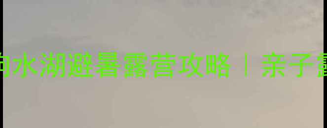 图片 北京周边亲子游天花板！怀柔响水湖避暑露营攻略｜亲子露营+玻璃栈道+星空观测全记录