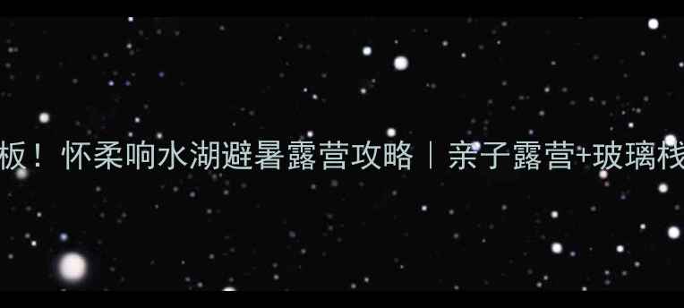 图片 北京周边亲子游天花板！怀柔响水湖避暑露营攻略｜亲子露营+玻璃栈道+星空观测全记录1
