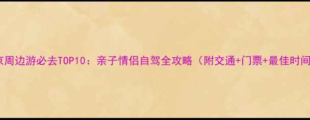 图片 北京周边游必去TOP10：亲子情侣自驾全攻略（附交通+门票+最佳时间）2