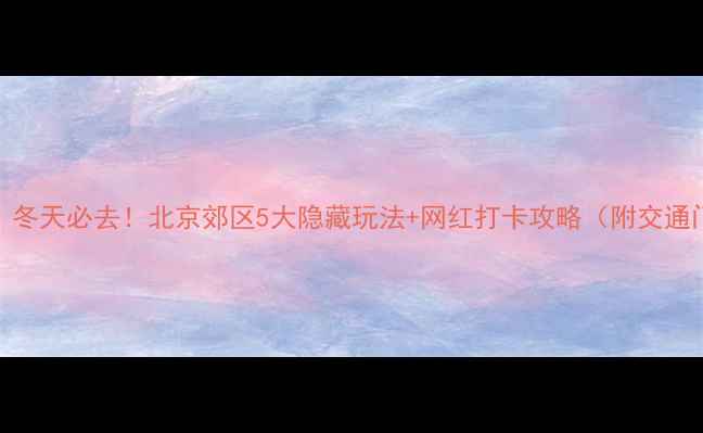 图片 北京周边游｜冬天必去！北京郊区5大隐藏玩法+网红打卡攻略（附交通门票拍照点）
