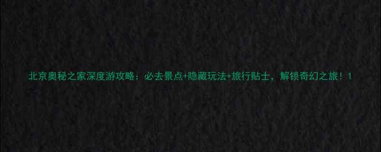 图片 北京奥秘之家深度游攻略：必去景点+隐藏玩法+旅行贴士，解锁奇幻之旅！1