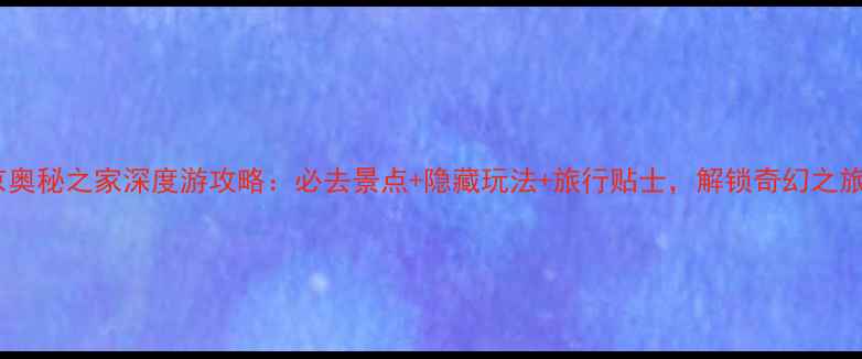 图片 北京奥秘之家深度游攻略：必去景点+隐藏玩法+旅行贴士，解锁奇幻之旅！2