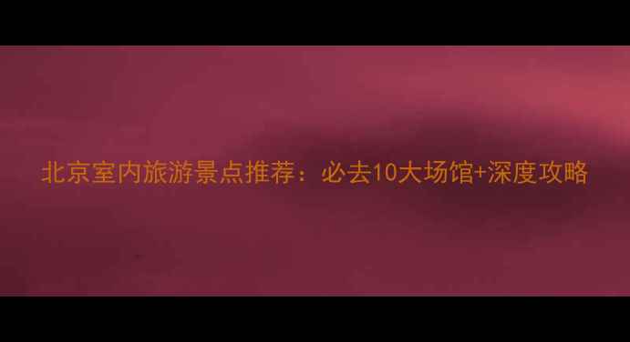 图片 北京室内旅游景点推荐：必去10大场馆+深度攻略