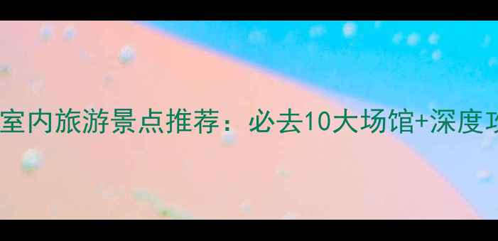 图片 北京室内旅游景点推荐：必去10大场馆+深度攻略1
