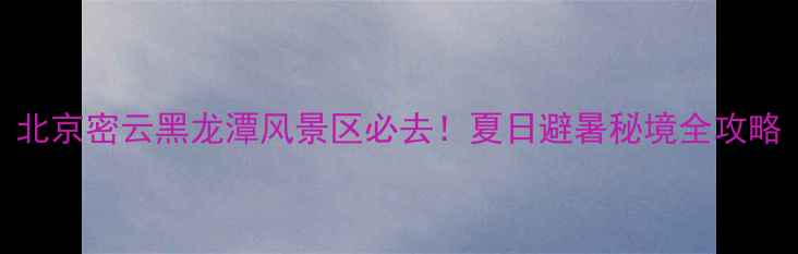 图片 北京密云黑龙潭风景区必去！夏日避暑秘境全攻略