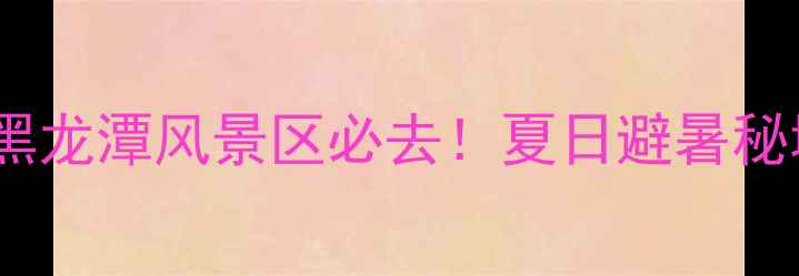 图片 北京密云黑龙潭风景区必去！夏日避暑秘境全攻略1