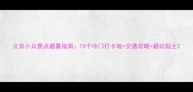 图片 北京小众景点避暑指南：15个冷门打卡地+交通攻略+避坑贴士2