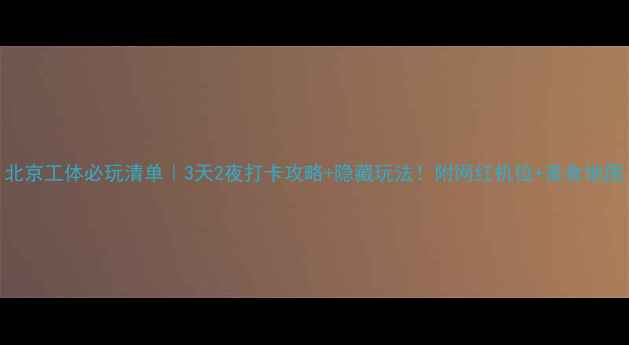 图片 北京工体必玩清单｜3天2夜打卡攻略+隐藏玩法！附网红机位+美食地图