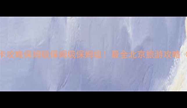 图片 北京必去景点+沉浸式打卡攻略保姆级保姆级保姆级！最全北京旅游攻略（附交通门票隐藏玩法）2