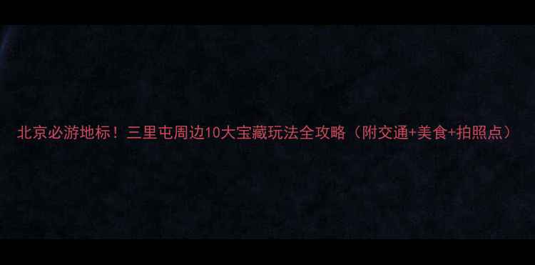 图片 北京必游地标！三里屯周边10大宝藏玩法全攻略（附交通+美食+拍照点）