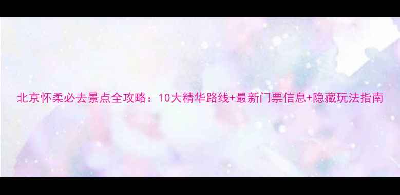 图片 北京怀柔必去景点全攻略：10大精华路线+最新门票信息+隐藏玩法指南