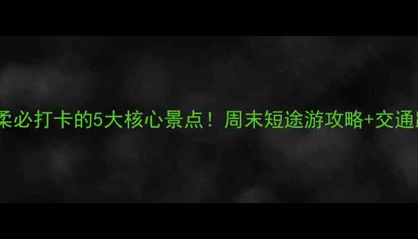 图片 北京怀柔必打卡的5大核心景点！周末短途游攻略+交通路线全2
