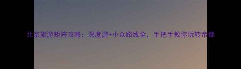 图片 北京旅游矩阵攻略：深度游+小众路线全，手把手教你玩转帝都