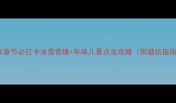 图片 北京春节必打卡冰雪奇缘+年味儿景点全攻略（附避坑指南）1