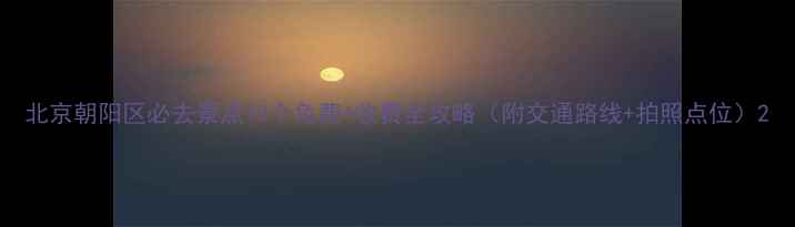 图片 北京朝阳区必去景点10个免费+收费全攻略（附交通路线+拍照点位）2