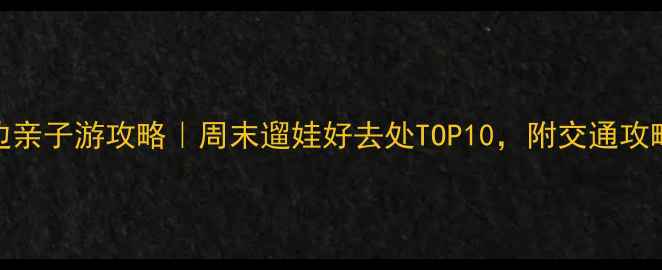 图片 北京海淀周边亲子游攻略｜周末遛娃好去处TOP10，附交通攻略和隐藏玩法