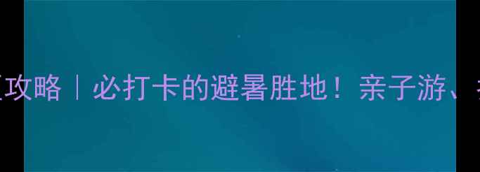 图片 北京百丈崖风景区攻略｜必打卡的避暑胜地！亲子游、拍照、徒步全攻略