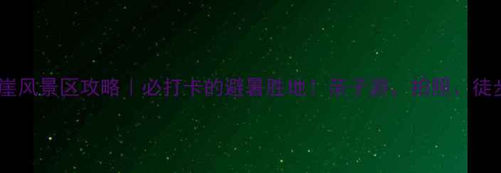 图片 北京百丈崖风景区攻略｜必打卡的避暑胜地！亲子游、拍照、徒步全攻略1