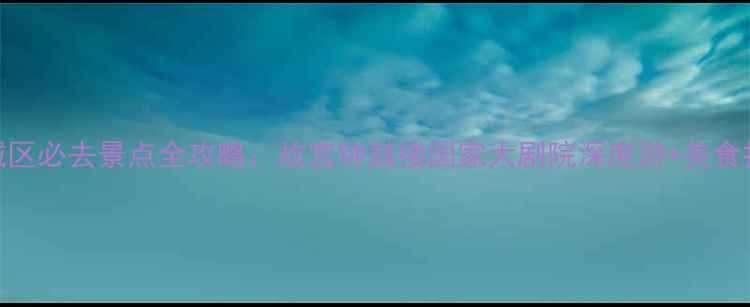 图片 北京西城区必去景点全攻略：故宫钟鼓楼国家大剧院深度游+美食打卡指南