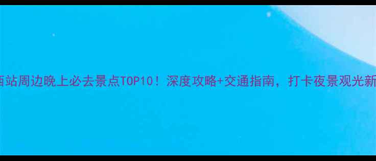 图片 北京西站周边晚上必去景点TOP10！深度攻略+交通指南，打卡夜景观光新地标1