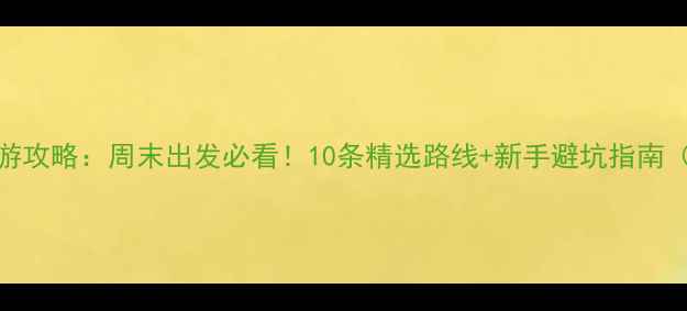 图片 北京近郊自驾游攻略：周末出发必看！10条精选路线+新手避坑指南（附详细行程）