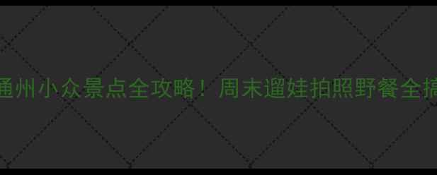 图片 北京通州小众景点全攻略！周末遛娃拍照野餐全搞定🌿