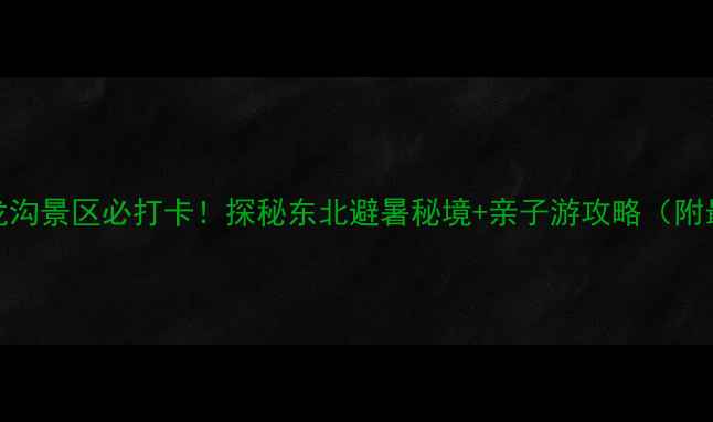 图片 北山国家森林公园扎龙沟景区必打卡！探秘东北避暑秘境+亲子游攻略（附最新门票+交通指南）2