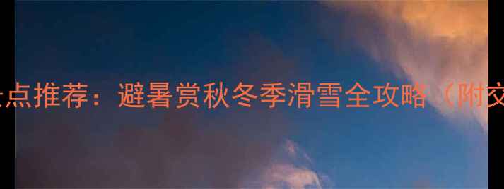 图片 北方必去十大景点推荐：避暑赏秋冬季滑雪全攻略（附交通住宿指南）2