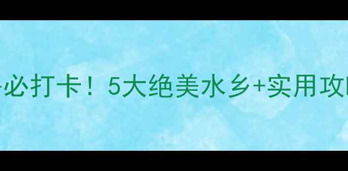 图片 北方江南景区避暑必打卡！5大绝美水乡+实用攻略，夏天就出发🌿