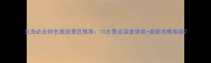 图片 北海必去特色旅游景区推荐：10大景点深度体验+最新攻略指南2