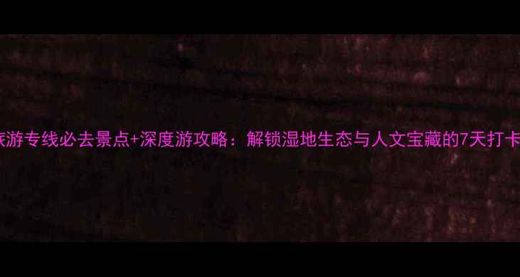 图片 北湖旅游专线必去景点+深度游攻略：解锁湿地生态与人文宝藏的7天打卡指南1